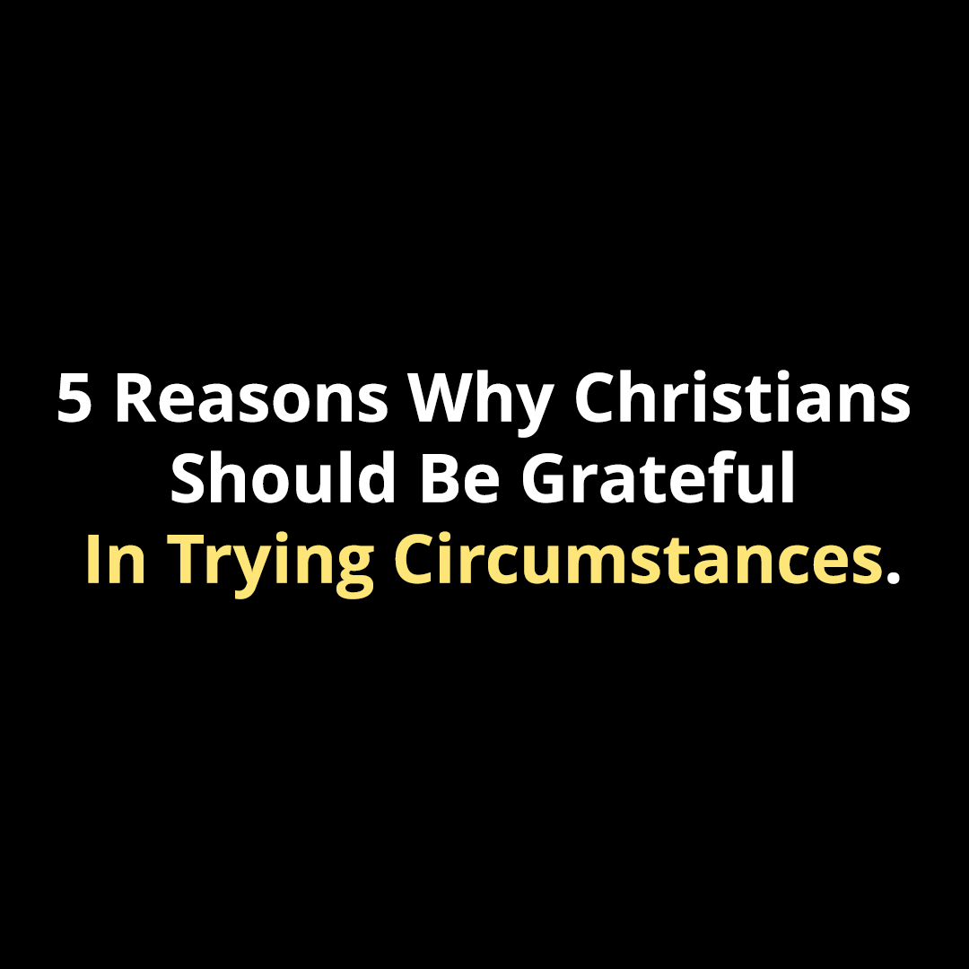 5 Reasons Why Christians Should Be Grateful In Trying Circumstances - Walk In Faith Clothing
