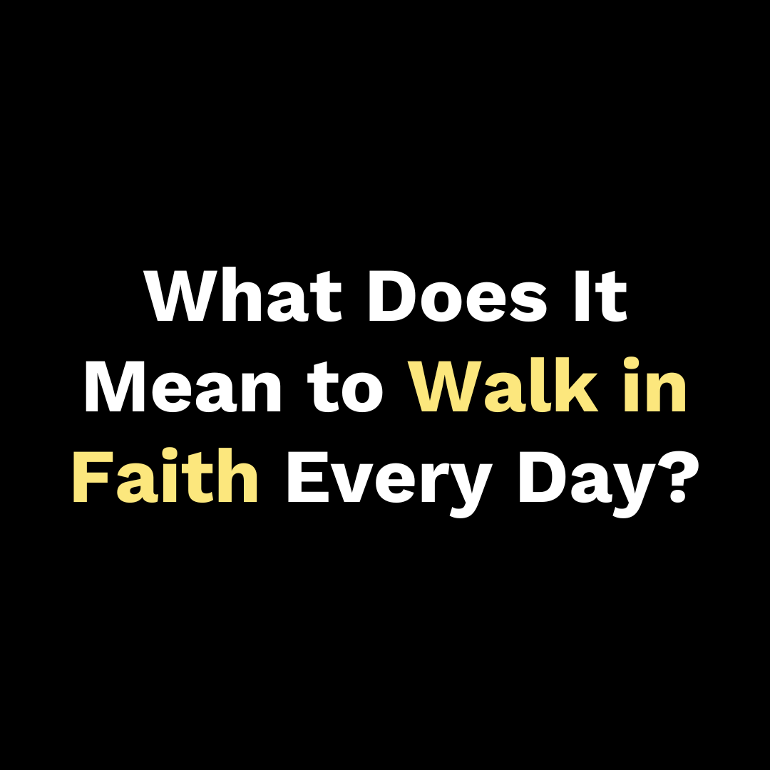 What Does It Mean to Walk in Faith Every Day?
