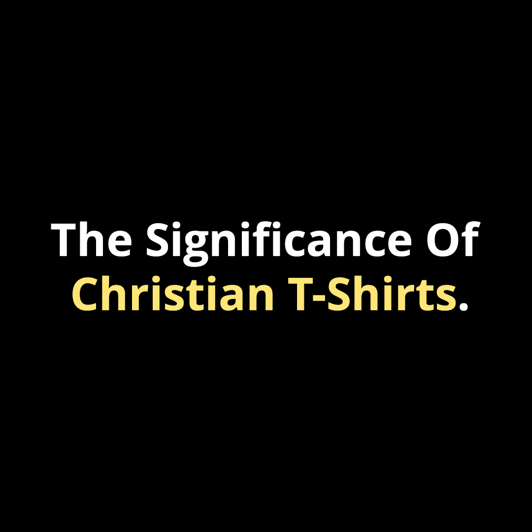 The Significance of Christian T-Shirts - Walk In Faith Clothing